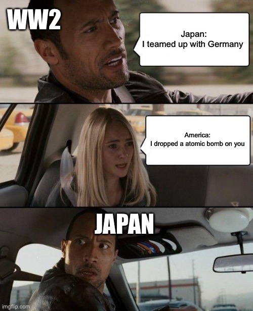 The Rock Driving Meme |  WW2; Japan:
I teamed up with Germany; America:
I dropped a atomic bomb on you; JAPAN | image tagged in memes,the rock driving | made w/ Imgflip meme maker