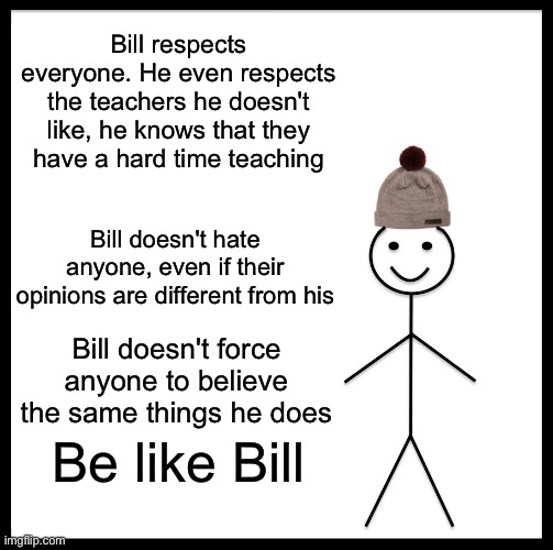 Be like Bill | Bill respects everyone. He even respects the teachers he doesn't like, he knows that they have a hard time teaching; Bill doesn't hate anyone, even if their opinions are different from his; Bill doesn't force anyone to believe the same things he does; Be like Bill | image tagged in memes,be like bill | made w/ Imgflip meme maker