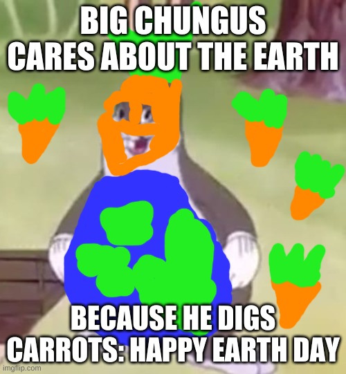 Big Chungus | BIG CHUNGUS CARES ABOUT THE EARTH; BECAUSE HE DIGS CARROTS: HAPPY EARTH DAY | image tagged in big chungus | made w/ Imgflip meme maker