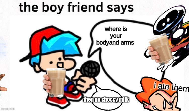 u want choocy milk? | where is your bodyand arms; i ate them; then no choccy milk | image tagged in the boyfriend says,meme,funny | made w/ Imgflip meme maker