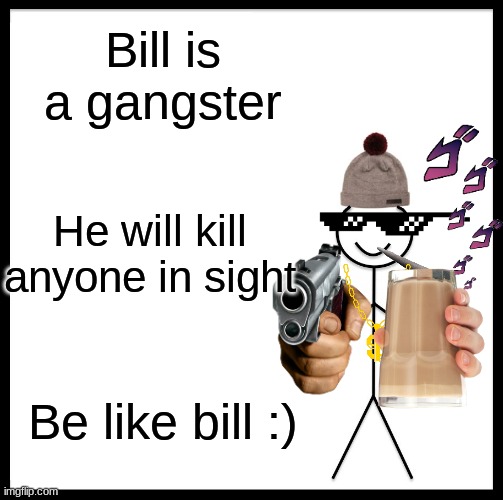 Be Like Bill Meme | Bill is a gangster; He will kill anyone in sight; Be like bill :) | image tagged in memes,be like bill | made w/ Imgflip meme maker