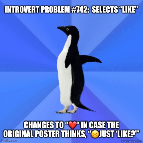 Introvert social media problem | INTROVERT PROBLEM #742:  SELECTS “LIKE”; CHANGES TO “❤️“ IN CASE THE ORIGINAL POSTER THINKS, “☹️JUST ‘LIKE?’” | image tagged in introvert,like,socially awkward penguin | made w/ Imgflip meme maker