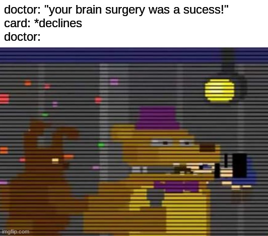 funny fnaf 4 meme | doctor: "your brain surgery was a sucess!"
card: *declines
doctor: | image tagged in fnaf,fnaf 4,five nights at freddy's | made w/ Imgflip meme maker