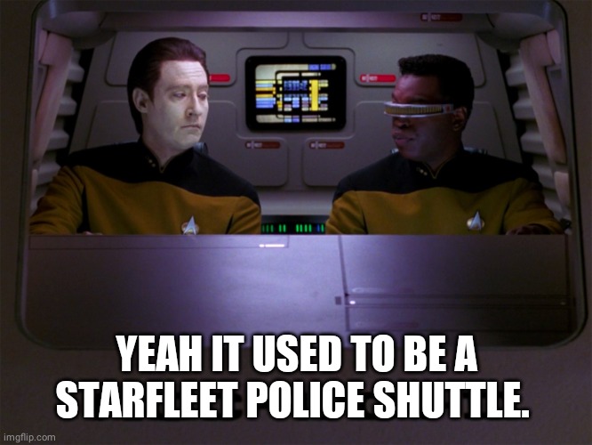 Data and Geordi | YEAH IT USED TO BE A STARFLEET POLICE SHUTTLE. | image tagged in data and geordi | made w/ Imgflip meme maker