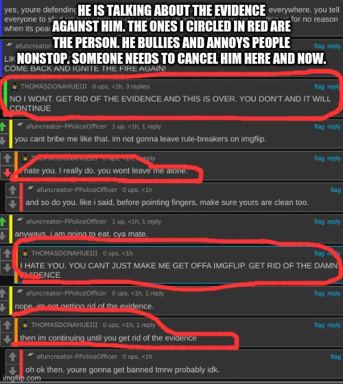Someone cancel him. Named "THOMASDONAHUEIII" | HE IS TALKING ABOUT THE EVIDENCE AGAINST HIM. THE ONES I CIRCLED IN RED ARE THE PERSON. HE BULLIES AND ANNOYS PEOPLE NONSTOP. SOMEONE NEEDS TO CANCEL HIM HERE AND NOW. | image tagged in cancelled | made w/ Imgflip meme maker
