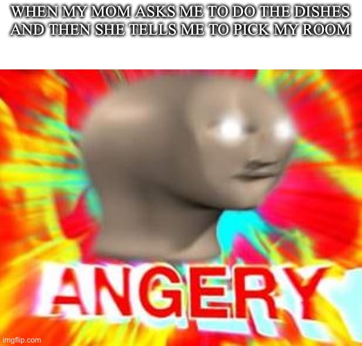 . | WHEN MY MOM ASKS ME TO DO THE DISHES AND THEN SHE TELLS ME TO PICK MY ROOM | image tagged in surreal angery | made w/ Imgflip meme maker