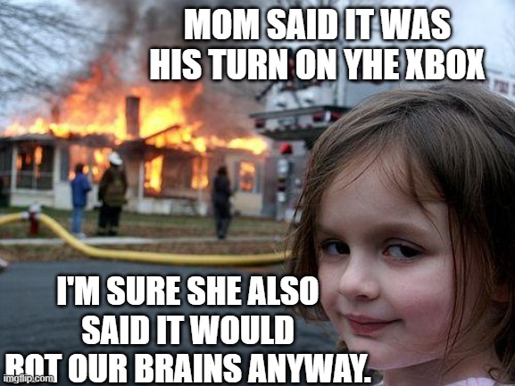 She sees this as an absolute win | MOM SAID IT WAS HIS TURN ON YHE XBOX; I'M SURE SHE ALSO SAID IT WOULD ROT OUR BRAINS ANYWAY. | image tagged in memes,disaster girl | made w/ Imgflip meme maker