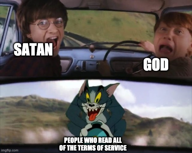 idk im new | SATAN; GOD; PEOPLE WHO READ ALL OF THE TERMS OF SERVICE | image tagged in tom chasing harry and ron weasly | made w/ Imgflip meme maker