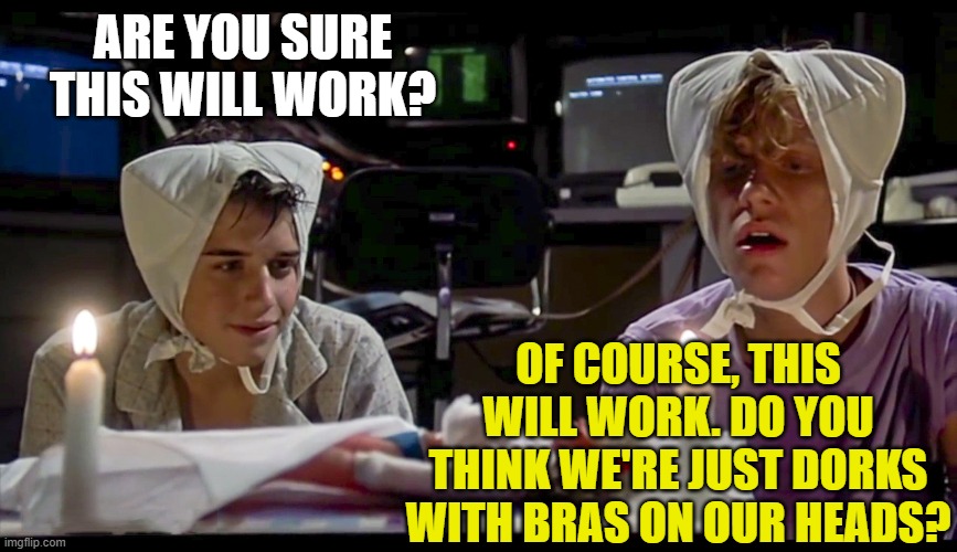 Weird Science wish upon a bra head Ceremonial | ARE YOU SURE THIS WILL WORK? OF COURSE, THIS WILL WORK. DO YOU THINK WE'RE JUST DORKS WITH BRAS ON OUR HEADS? | image tagged in weird science wish upon a bra head ceremonial | made w/ Imgflip meme maker