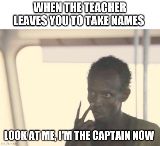 I'm The Captain Now Meme | WHEN THE TEACHER LEAVES YOU TO TAKE NAMES; LOOK AT ME, I'M THE CAPTAIN NOW | image tagged in memes,i'm the captain now | made w/ Imgflip meme maker
