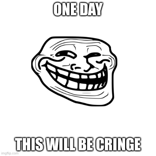 Blank Transparent Square Meme | ONE DAY; THIS WILL BE CRINGE | image tagged in memes,blank transparent square,troll face | made w/ Imgflip meme maker