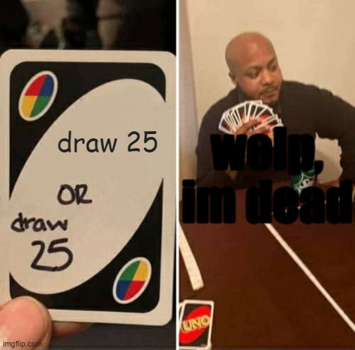 w e l p | welp, im dead; draw 25 | image tagged in memes,uno draw 25 cards | made w/ Imgflip meme maker