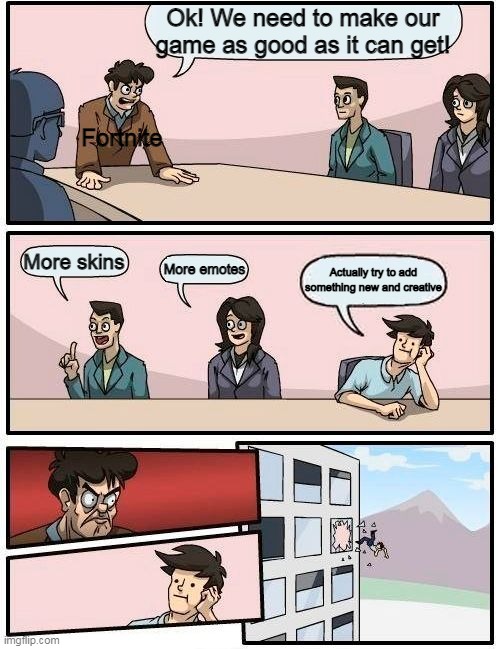 Boardroom Meeting Suggestion | Ok! We need to make our game as good as it can get! Fortnite; More skins; More emotes; Actually try to add something new and creative | image tagged in memes,boardroom meeting suggestion | made w/ Imgflip meme maker