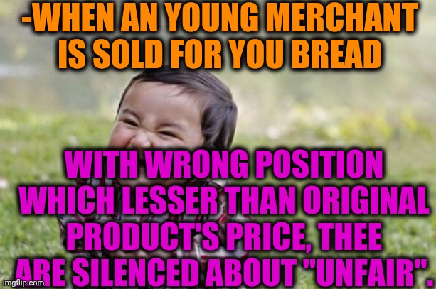 -Randomly got. | -WHEN AN YOUNG MERCHANT IS SOLD FOR YOU BREAD; WITH WRONG POSITION WHICH LESSER THAN ORIGINAL PRODUCT'S PRICE, THEE ARE SILENCED ABOUT "UNFAIR". | image tagged in memes,evil toddler,grocery store,peter sellers,sliced bread,lesser of two evils | made w/ Imgflip meme maker