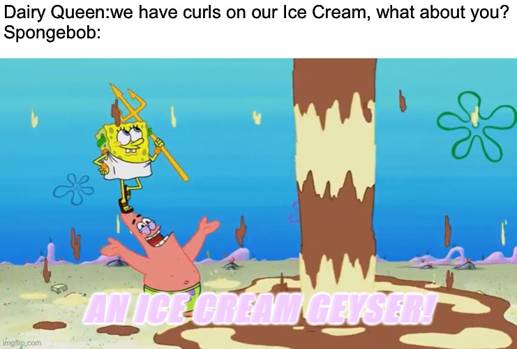 DQ be shaking | Dairy Queen:we have curls on our Ice Cream, what about you?
Spongebob:; AN ICE CREAM GEYSER! | image tagged in spongebob,dairy queen,dq,ice cream,memes | made w/ Imgflip meme maker