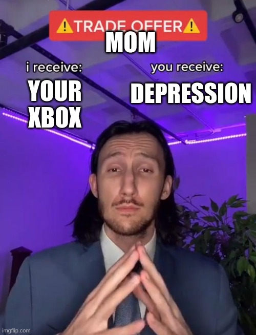 Trade Offer | MOM; DEPRESSION; YOUR XBOX | image tagged in trade offer | made w/ Imgflip meme maker