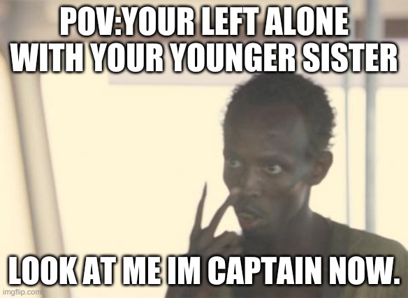 look at me im captain now | POV:YOUR LEFT ALONE WITH YOUR YOUNGER SISTER; LOOK AT ME IM CAPTAIN NOW. | image tagged in memes,i'm the captain now | made w/ Imgflip meme maker