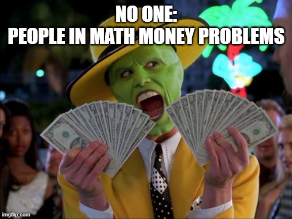 math people | NO ONE:
PEOPLE IN MATH MONEY PROBLEMS | image tagged in memes,money money | made w/ Imgflip meme maker