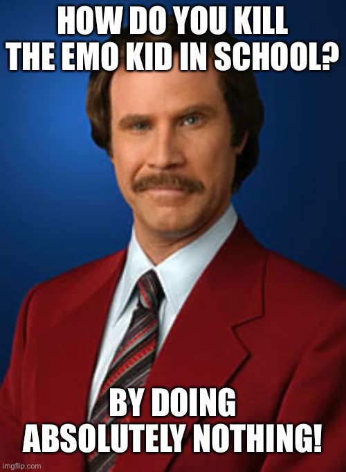 Thebigpig bro | HOW DO YOU KILL THE EMO KID IN SCHOOL? BY DOING ABSOLUTELY NOTHING! | image tagged in will ferrell anchorman,funny,memes,emo,dark humor,suicide | made w/ Imgflip meme maker