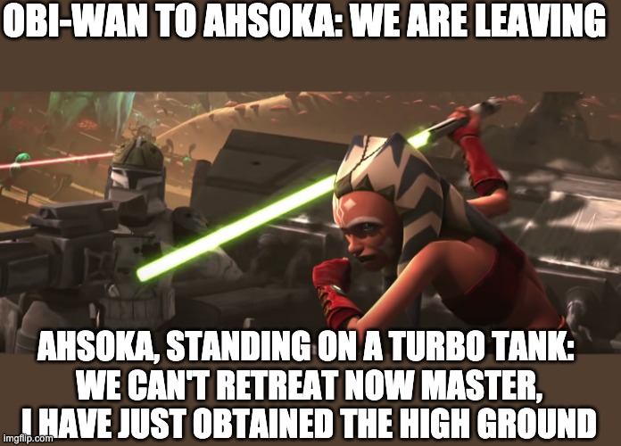 OBI-WAN TO AHSOKA: WE ARE LEAVING; AHSOKA, STANDING ON A TURBO TANK: 
WE CAN'T RETREAT NOW MASTER, I HAVE JUST OBTAINED THE HIGH GROUND | image tagged in high ground,clone wars,ahsoka | made w/ Imgflip meme maker