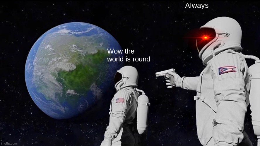 Just a meme | Always; Wow the world is round | image tagged in memes,always has been | made w/ Imgflip meme maker