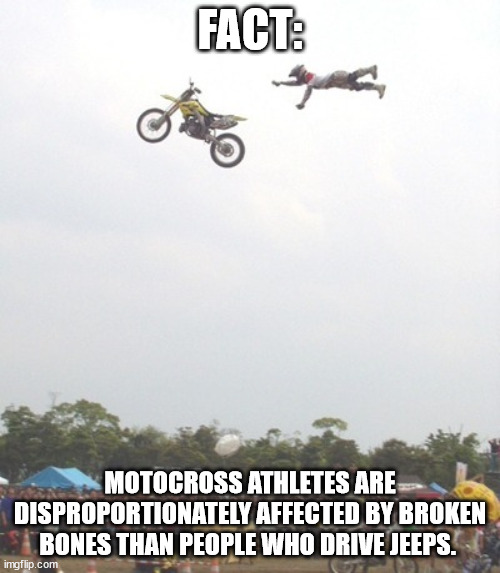 Facts aren't always relevant. | FACT:; MOTOCROSS ATHLETES ARE DISPROPORTIONATELY AFFECTED BY BROKEN BONES THAN PEOPLE WHO DRIVE JEEPS. | image tagged in motocross | made w/ Imgflip meme maker