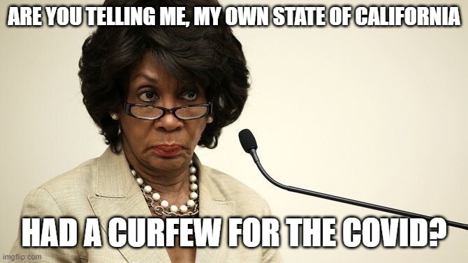Maxine Waters Crazy | ARE YOU TELLING ME, MY OWN STATE OF CALIFORNIA HAD A CURFEW FOR THE COVID? | image tagged in maxine waters crazy | made w/ Imgflip meme maker