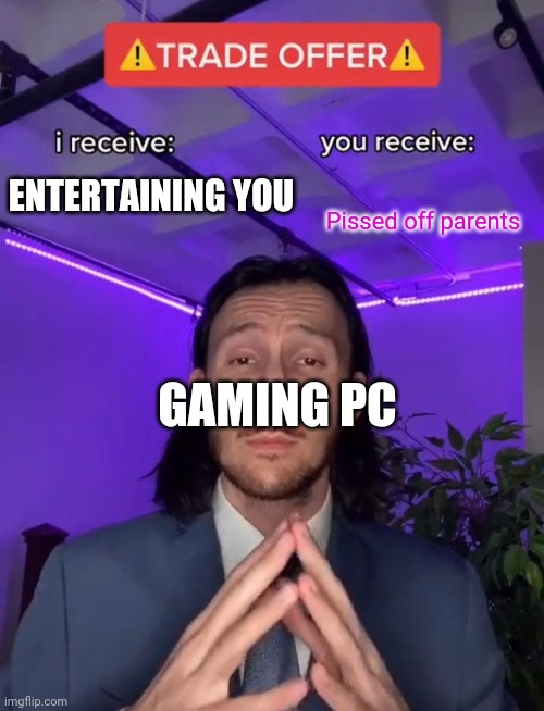 You can study on a gaming pc :( why are parents such peices of trash also my dad is chill :) BTW | ENTERTAINING YOU; Pissed off parents; GAMING PC | image tagged in trade offer,parents,memes | made w/ Imgflip meme maker