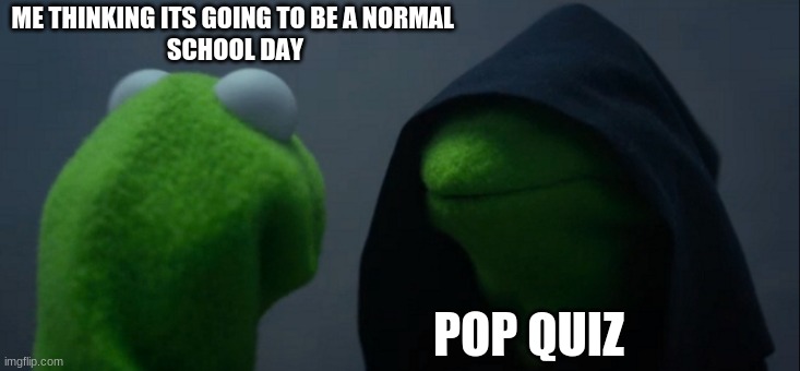 really? | ME THINKING ITS GOING TO BE A NORMAL 
SCHOOL DAY; POP QUIZ | image tagged in memes,evil kermit | made w/ Imgflip meme maker