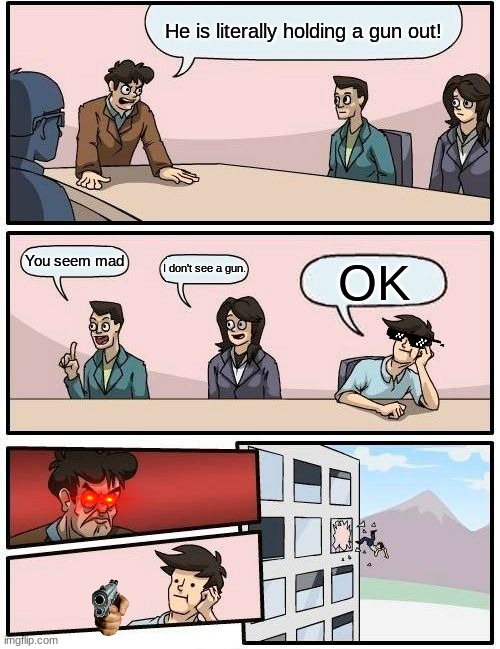 Boardroom Meeting Suggestion | He is literally holding a gun out! You seem mad; I don't see a gun. OK | image tagged in memes,boardroom meeting suggestion | made w/ Imgflip meme maker