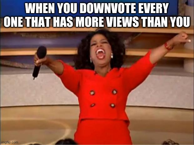 Oprah You Get A | WHEN YOU DOWNVOTE EVERY ONE THAT HAS MORE VIEWS THAN YOU | image tagged in memes,oprah you get a | made w/ Imgflip meme maker