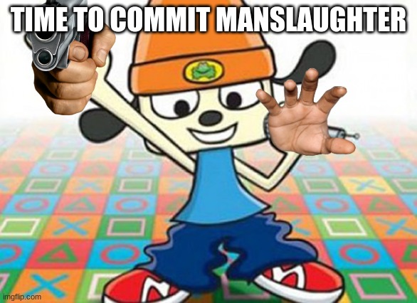 Parappa | TIME TO COMMIT MANSLAUGHTER | image tagged in parappa | made w/ Imgflip meme maker