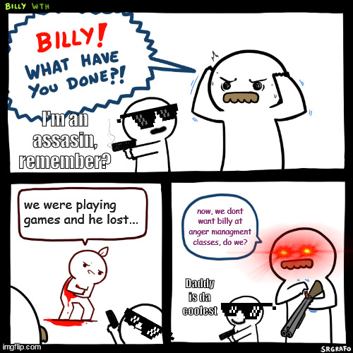 Billy, What Have You Done | I'm an assasin, remember? we were playing games and he lost... now, we dont want billy at anger managment classes, do we? Daddy is da coolest | image tagged in billy what have you done | made w/ Imgflip meme maker