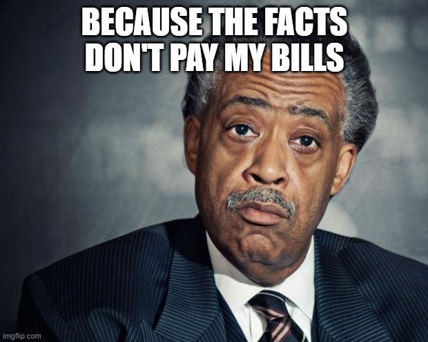 al sharpton racist | BECAUSE THE FACTS DON'T PAY MY BILLS | image tagged in al sharpton racist | made w/ Imgflip meme maker