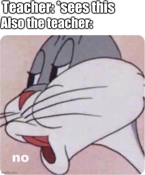 Bugs Bunny No | Teacher: *sees this Also the teacher: | image tagged in bugs bunny no | made w/ Imgflip meme maker