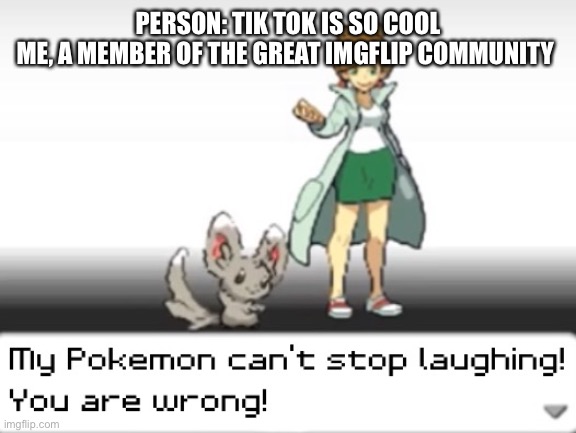 The hate only rises... | PERSON: TIK TOK IS SO COOL
ME, A MEMBER OF THE GREAT IMGFLIP COMMUNITY | image tagged in my pokemon can't stop laughing you are wrong | made w/ Imgflip meme maker