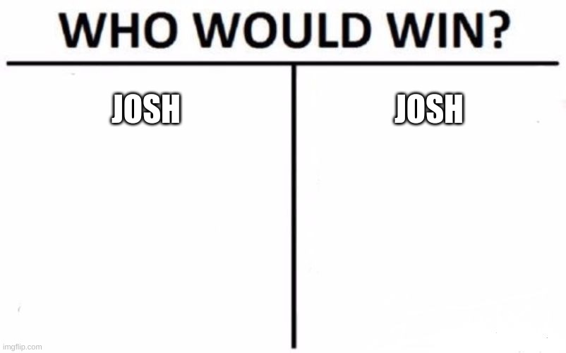 Josh. Josh would win. Duh. | JOSH; JOSH | image tagged in memes,who would win | made w/ Imgflip meme maker