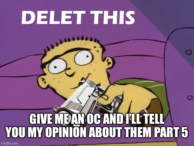 Ed Delet this | GIVE ME AN OC AND I’LL TELL YOU MY OPINION ABOUT THEM PART 5 | image tagged in ed delet this | made w/ Imgflip meme maker