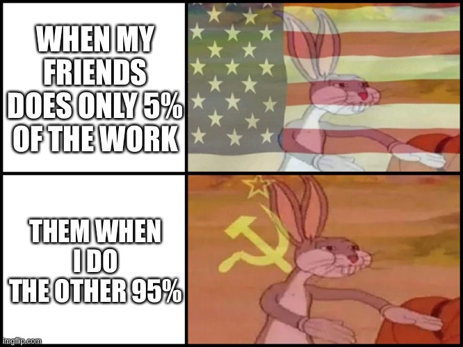 Commies vs Cappies. | WHEN MY FRIENDS DOES ONLY 5% OF THE WORK; THEM WHEN I DO THE OTHER 95% | image tagged in capitalist and communist | made w/ Imgflip meme maker