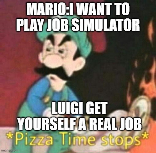 Pizza time stops | MARIO:I WANT TO PLAY JOB SIMULATOR; LUIGI GET YOURSELF A REAL JOB | image tagged in pizza time stops | made w/ Imgflip meme maker