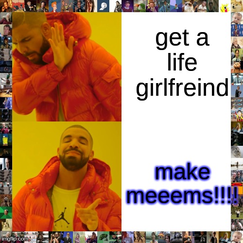 making memes is my favorite thing to do | get a life girlfreind; make meeems!!!! | made w/ Imgflip meme maker