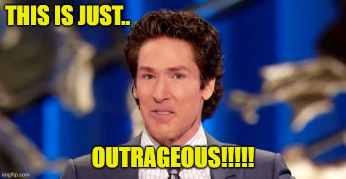 Joel olsteen | THIS IS JUST.. OUTRAGEOUS!!!!! | image tagged in joel olsteen | made w/ Imgflip meme maker