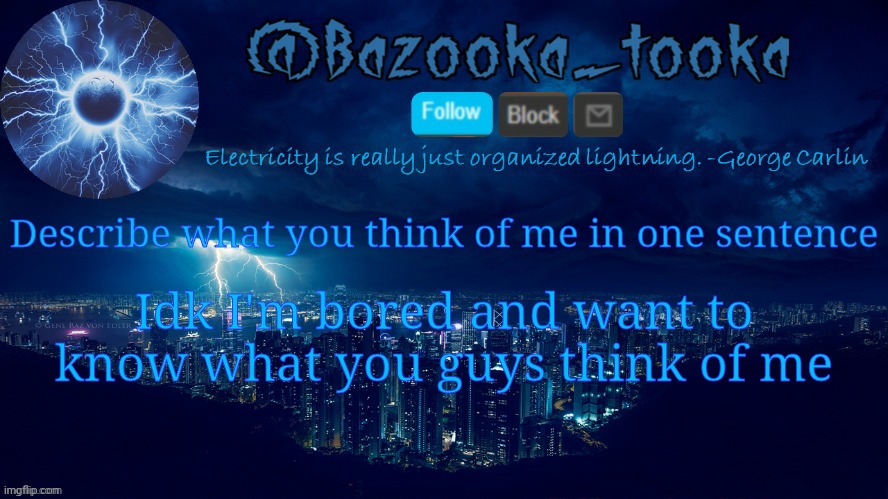 Bazooka's lightning temp | Describe what you think of me in one sentence; Idk I'm bored and want to know what you guys think of me | image tagged in bazooka's lightning temp | made w/ Imgflip meme maker