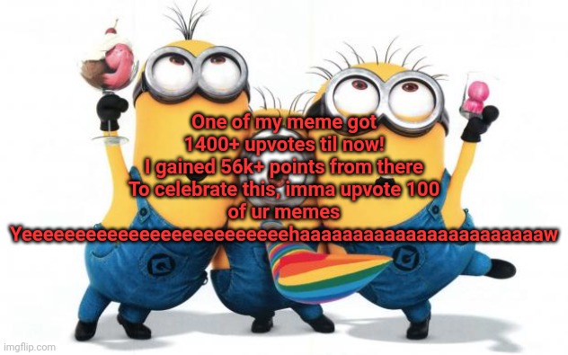 Minion party despicable me | One of my meme got 1400+ upvotes til now!
I gained 56k+ points from there
To celebrate this, imma upvote 100 of ur memes
Yeeeeeeeeeeeeeeeeeeeeeeeeehaaaaaaaaaaaaaaaaaaaaaaaw | image tagged in minion party despicable me | made w/ Imgflip meme maker