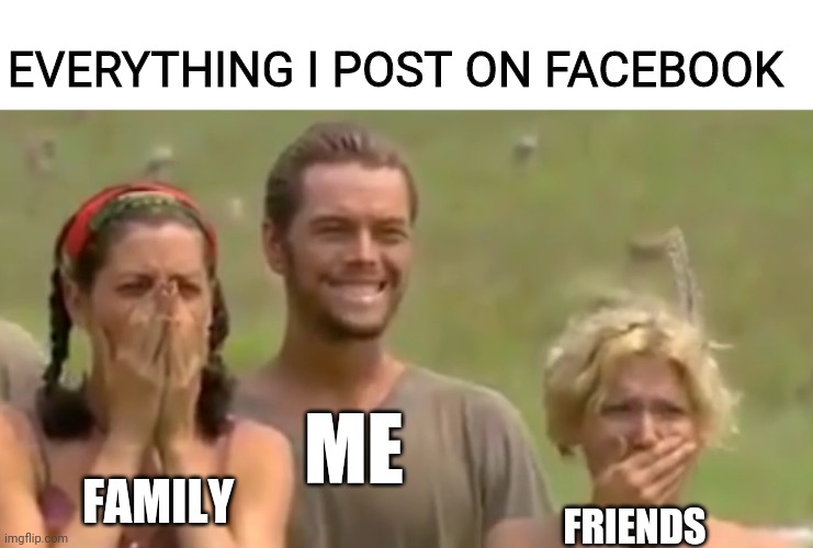 My Facebook thread | EVERYTHING I POST ON FACEBOOK; ME; FAMILY; FRIENDS | image tagged in survivor reaction | made w/ Imgflip meme maker