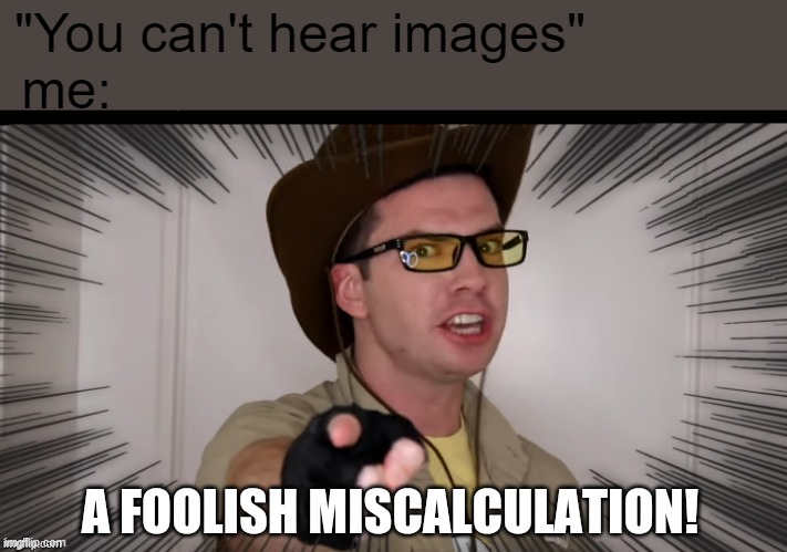 I can just hear him saying it every time i see this image | "You can't hear images"
me: | image tagged in a foolish miscalculation | made w/ Imgflip meme maker