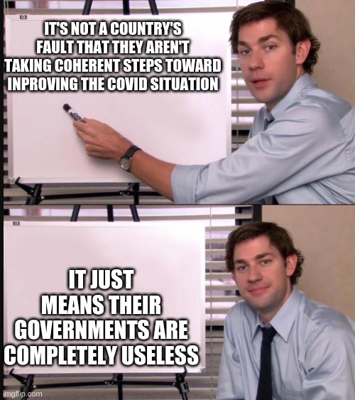 Truth | IT'S NOT A COUNTRY'S FAULT THAT THEY AREN'T TAKING COHERENT STEPS TOWARD INPROVING THE COVID SITUATION; IT JUST MEANS THEIR GOVERNMENTS ARE COMPLETELY USELESS | image tagged in jim halpert pointing to whiteboard | made w/ Imgflip meme maker