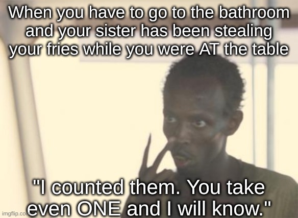My fries not yours | When you have to go to the bathroom and your sister has been stealing your fries while you were AT the table; "I counted them. You take even ONE and I will know." | image tagged in memes,i'm the captain now | made w/ Imgflip meme maker