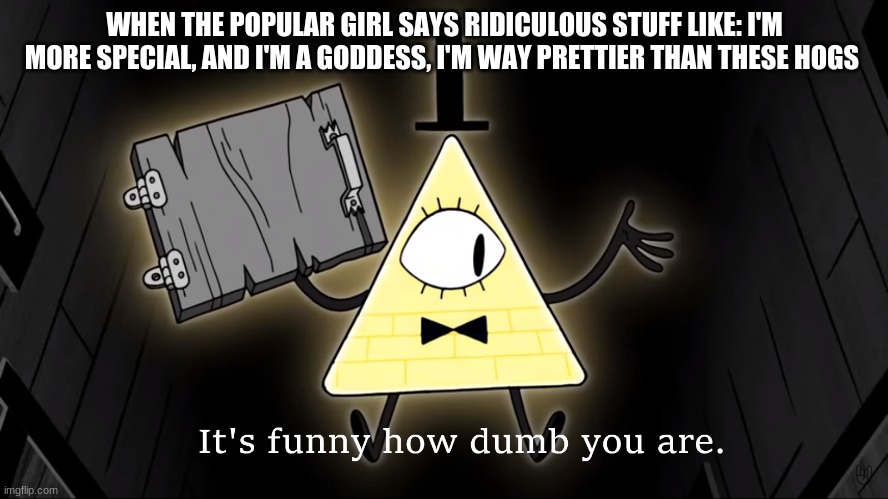 hint: Harper Wayne | WHEN THE POPULAR GIRL SAYS RIDICULOUS STUFF LIKE: I'M MORE SPECIAL, AND I'M A GODDESS, I'M WAY PRETTIER THAN THESE HOGS | image tagged in it's funny how dumb you are bill cipher | made w/ Imgflip meme maker