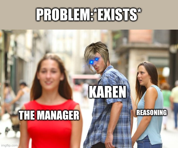 Distracted Boyfriend | PROBLEM:*EXISTS*; KAREN; THE MANAGER; REASONING | image tagged in memes,distracted boyfriend | made w/ Imgflip meme maker